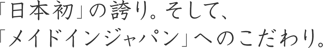 「日本初」の誇り。そして、「メイドインジャパン」へのこだわり。