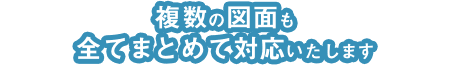 複数の図面も全てまとめて対応いたします