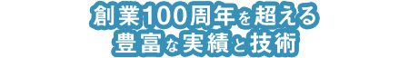 創業100周年を超える豊富な実績と技術