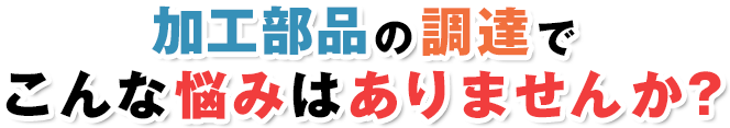 加工部品の調達でこんな悩みはありませんか？